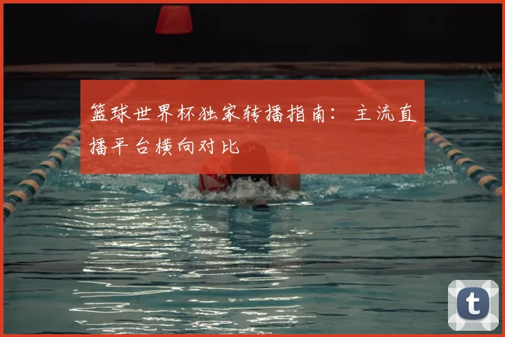 篮球世界杯独家转播指南：主流直播平台横向对比