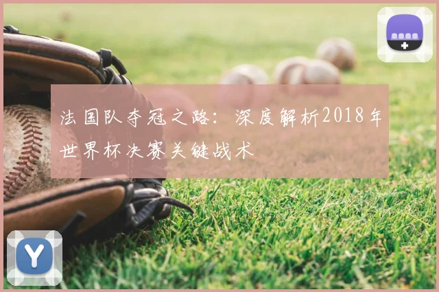法国队夺冠之路：深度解析2018年世界杯决赛关键战术