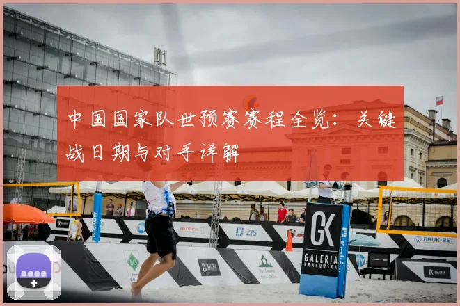 中国国家队世预赛赛程全览:关键战日期与对手详解