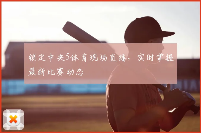 锁定中央5体育现场直播，实时掌握最新比赛动态