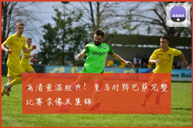 高清重温经典！皇马对阵巴萨完整比赛录像及集锦