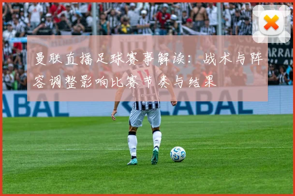 曼联直播足球赛事解读:战术与阵容调整影响比赛节奏与结果