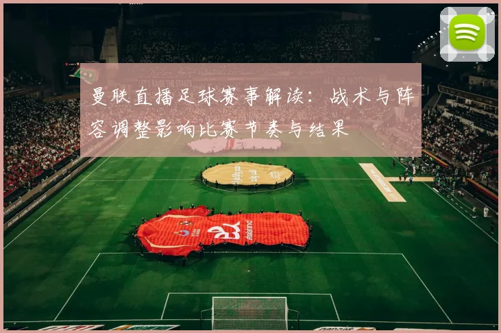 曼联直播足球赛事解读：战术与阵容调整影响比赛节奏与结果