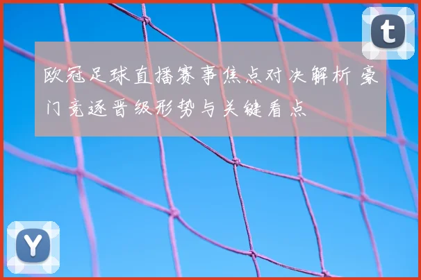 欧冠足球直播赛事焦点对决解析 豪门竞逐晋级形势与关键看点