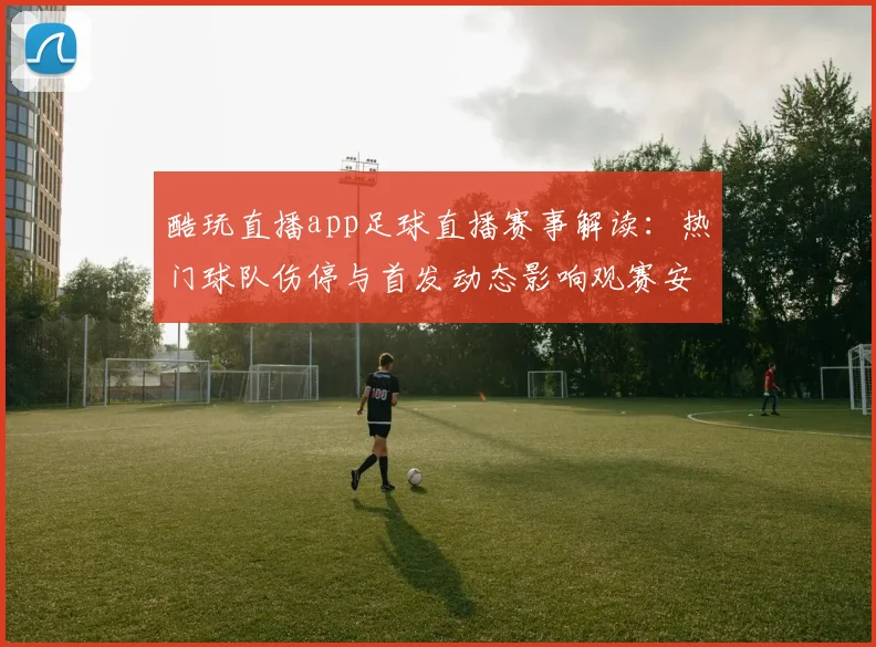 酷玩直播app足球直播赛事解读：热门球队伤停与首发动态影响观赛安排