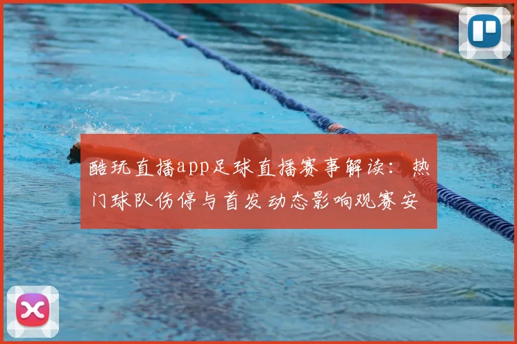 酷玩直播app足球直播赛事解读:热门球队伤停与首发动态影响观赛安排